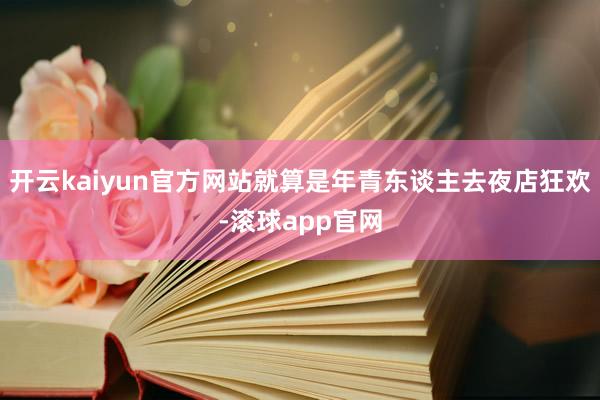 开云kaiyun官方网站就算是年青东谈主去夜店狂欢-滚球app官网