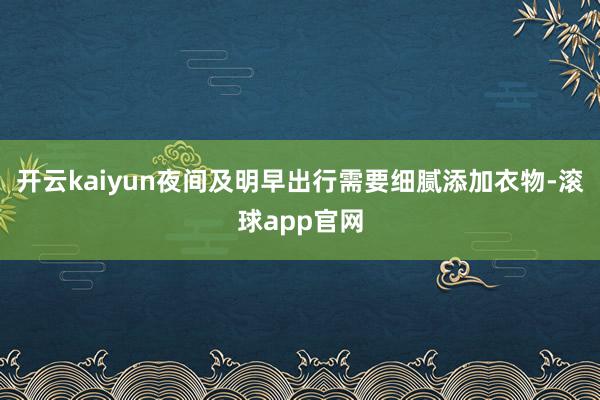 开云kaiyun夜间及明早出行需要细腻添加衣物-滚球app官网