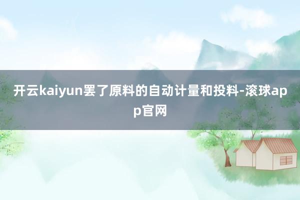 开云kaiyun罢了原料的自动计量和投料-滚球app官网