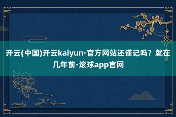 开云(中国)开云kaiyun·官方网站还谨记吗？就在几年前-滚球app官网