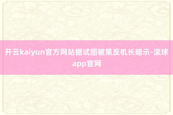 开云kaiyun官方网站据试图被策反机长暗示-滚球app官网