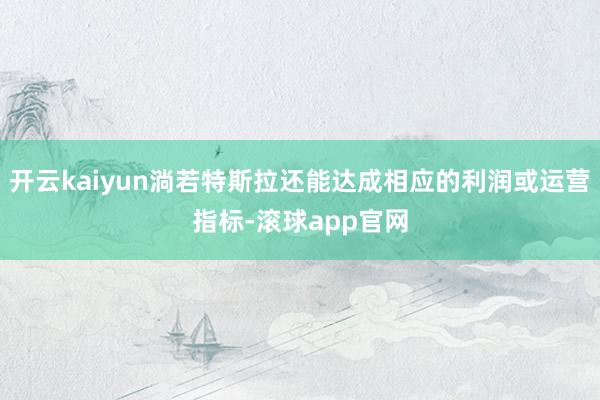 开云kaiyun淌若特斯拉还能达成相应的利润或运营指标-滚球app官网