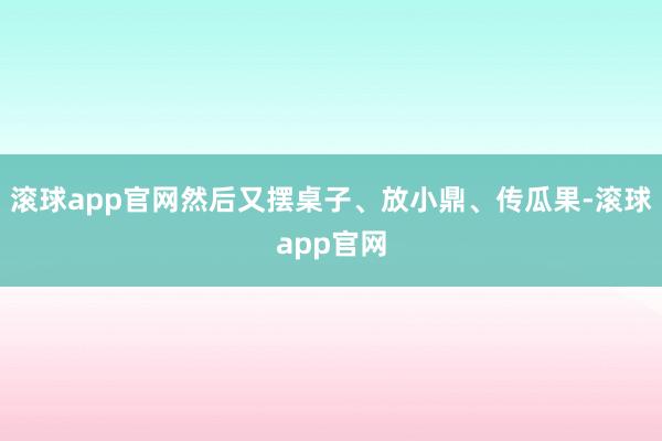 滚球app官网然后又摆桌子、放小鼎、传瓜果-滚球app官网