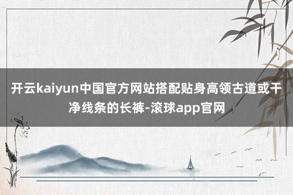 开云kaiyun中国官方网站搭配贴身高领古道或干净线条的长裤-滚球app官网