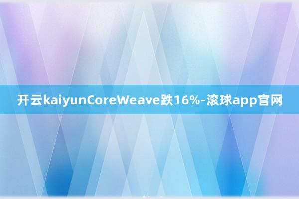 开云kaiyunCoreWeave跌16%-滚球app官网