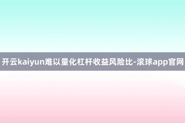 开云kaiyun难以量化杠杆收益风险比-滚球app官网