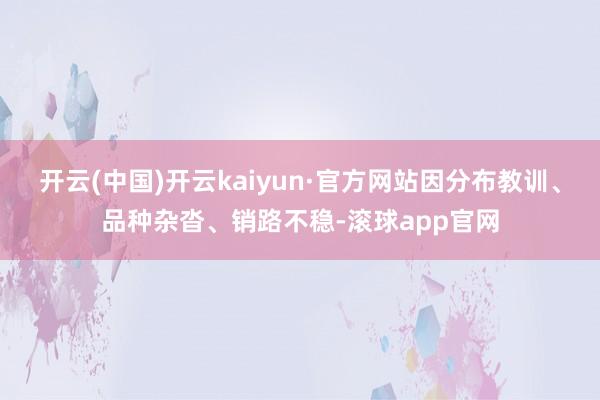 开云(中国)开云kaiyun·官方网站因分布教训、品种杂沓、销路不稳-滚球app官网