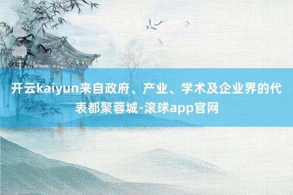 开云kaiyun来自政府、产业、学术及企业界的代表都聚蓉城-滚球app官网