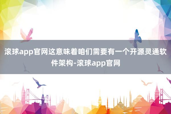 滚球app官网这意味着咱们需要有一个开源灵通软件架构-滚球app官网