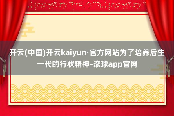 开云(中国)开云kaiyun·官方网站为了培养后生一代的行状精神-滚球app官网