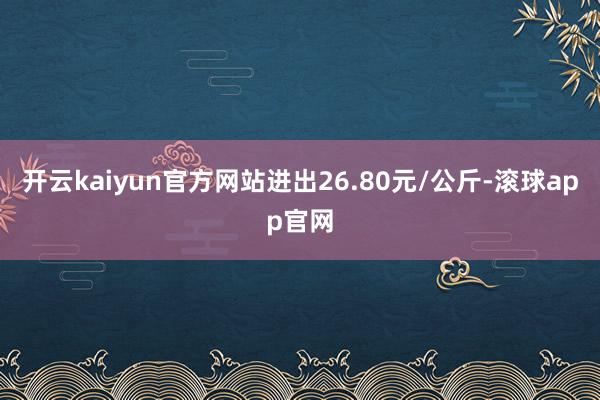 开云kaiyun官方网站进出26.80元/公斤-滚球app官网