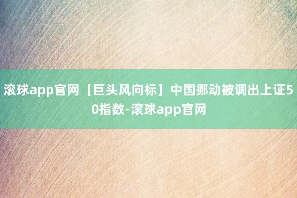 滚球app官网【巨头风向标】中国挪动被调出上证50指数-滚球app官网