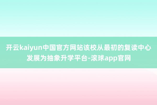 开云kaiyun中国官方网站该校从最初的复读中心发展为抽象升学平台-滚球app官网