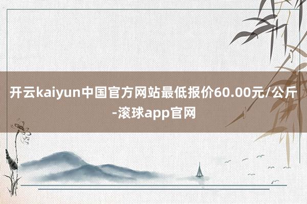 开云kaiyun中国官方网站最低报价60.00元/公斤-滚球app官网