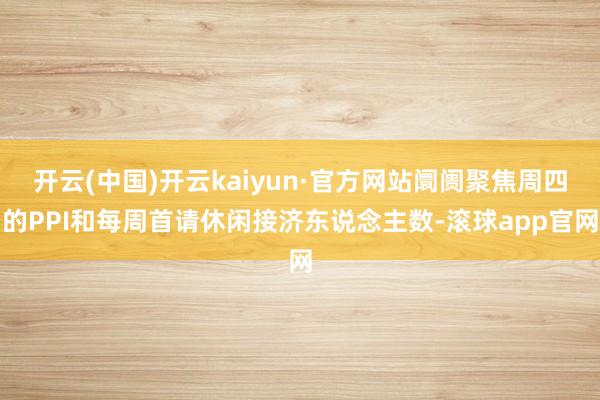 开云(中国)开云kaiyun·官方网站阛阓聚焦周四的PPI和每周首请休闲接济东说念主数-滚球app官网