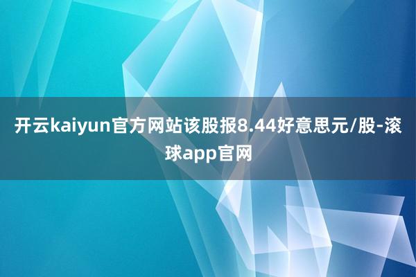 开云kaiyun官方网站该股报8.44好意思元/股-滚球app官网