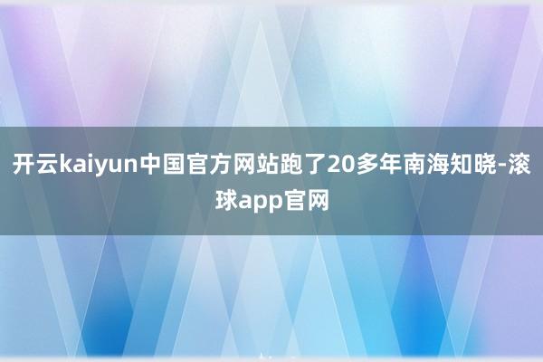开云kaiyun中国官方网站跑了20多年南海知晓-滚球app官网
