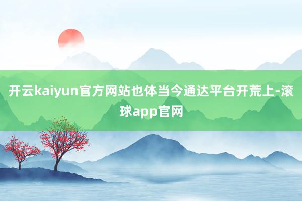 开云kaiyun官方网站也体当今通达平台开荒上-滚球app官网