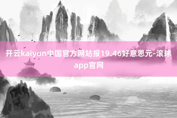 开云kaiyun中国官方网站报19.46好意思元-滚球app官网