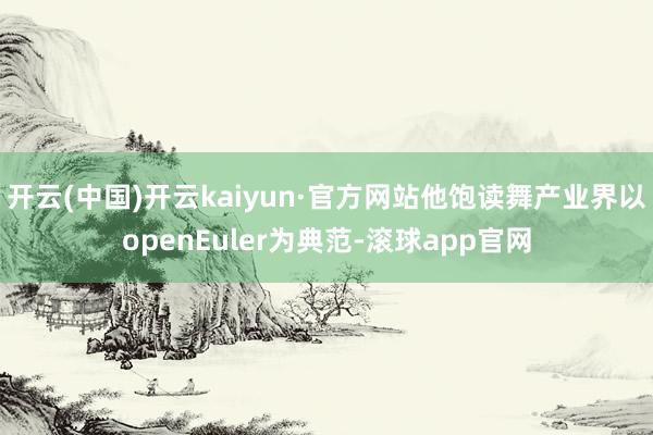 开云(中国)开云kaiyun·官方网站他饱读舞产业界以openEuler为典范-滚球app官网