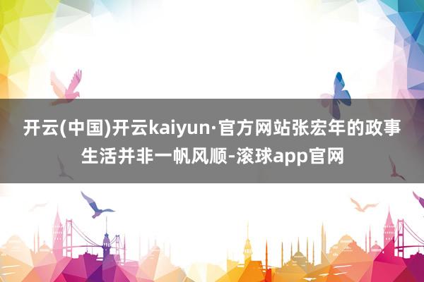 开云(中国)开云kaiyun·官方网站张宏年的政事生活并非一帆风顺-滚球app官网