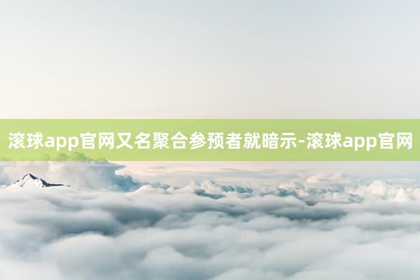 滚球app官网又名聚合参预者就暗示-滚球app官网