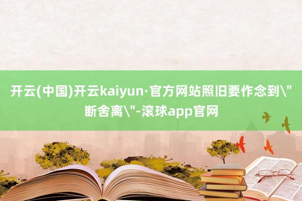 开云(中国)开云kaiyun·官方网站照旧要作念到