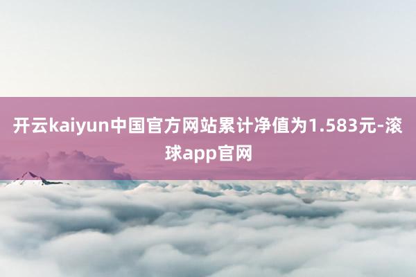 开云kaiyun中国官方网站累计净值为1.583元-滚球app官网