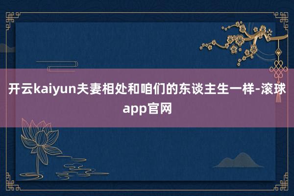 开云kaiyun夫妻相处和咱们的东谈主生一样-滚球app官网