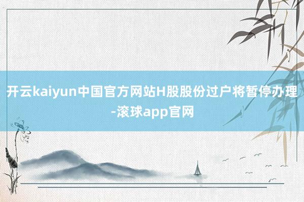 开云kaiyun中国官方网站H股股份过户将暂停办理-滚球app官网