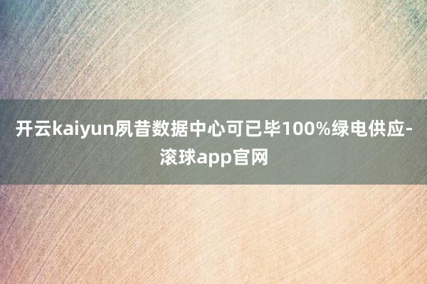 开云kaiyun夙昔数据中心可已毕100%绿电供应-滚球app官网