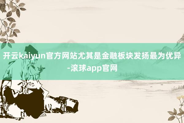 开云kaiyun官方网站尤其是金融板块发扬最为优异-滚球app官网