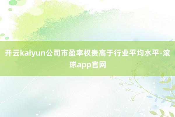 开云kaiyun公司市盈率权贵高于行业平均水平-滚球app官网