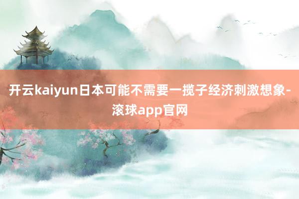 开云kaiyun日本可能不需要一揽子经济刺激想象-滚球app官网