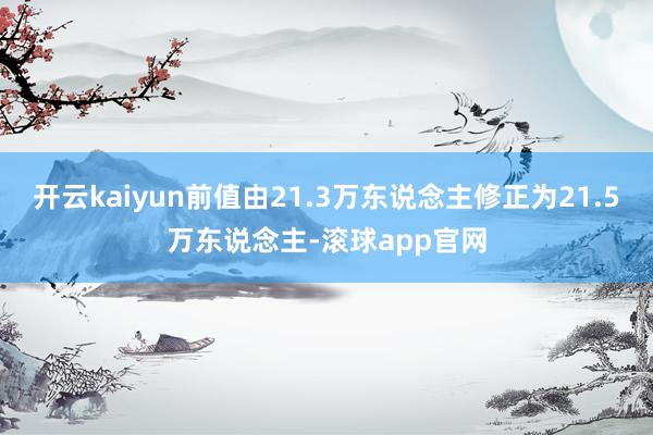 开云kaiyun前值由21.3万东说念主修正为21.5万东说念主-滚球app官网