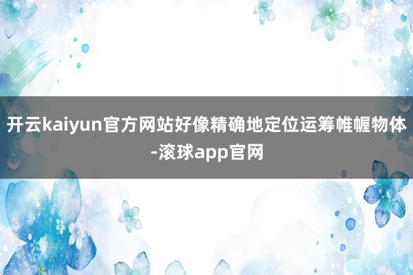 开云kaiyun官方网站好像精确地定位运筹帷幄物体-滚球app官网