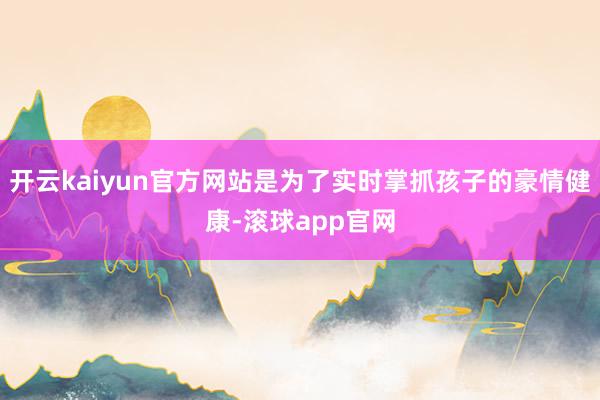 开云kaiyun官方网站是为了实时掌抓孩子的豪情健康-滚球app官网