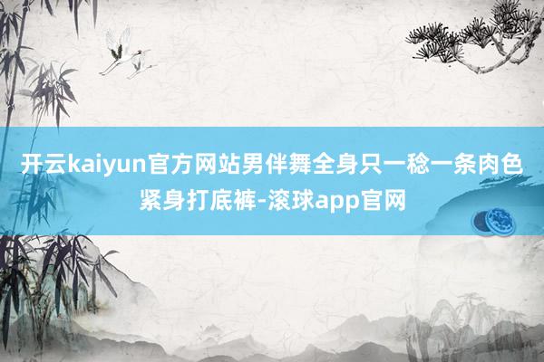 开云kaiyun官方网站男伴舞全身只一稔一条肉色紧身打底裤-滚球app官网