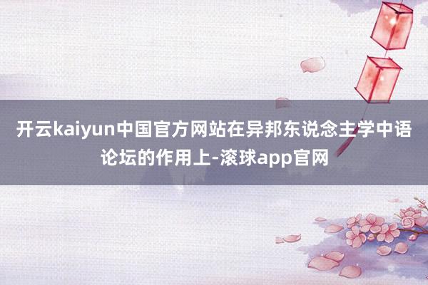 开云kaiyun中国官方网站在异邦东说念主学中语论坛的作用上-滚球app官网