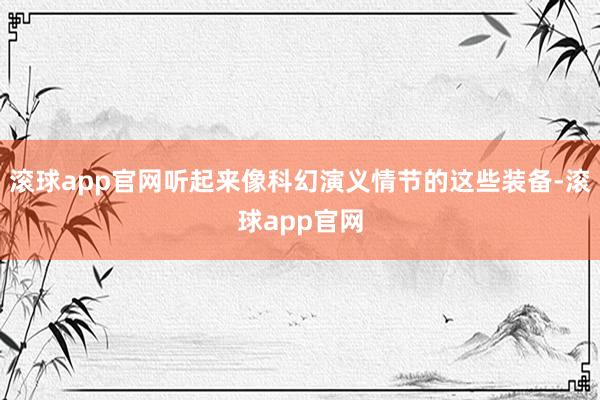 滚球app官网听起来像科幻演义情节的这些装备-滚球app官网
