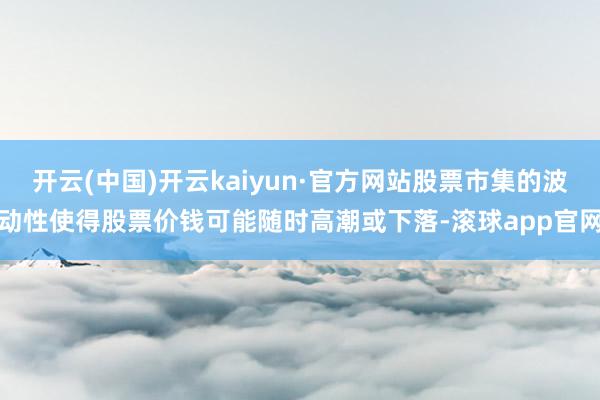 开云(中国)开云kaiyun·官方网站股票市集的波动性使得股票价钱可能随时高潮或下落-滚球app官网