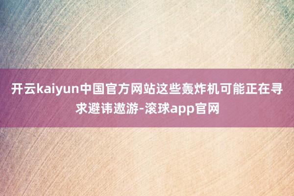 开云kaiyun中国官方网站这些轰炸机可能正在寻求避讳遨游-滚球app官网