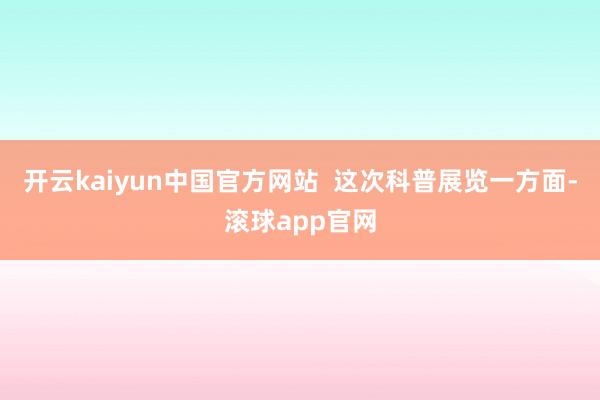 开云kaiyun中国官方网站  这次科普展览一方面-滚球app官网
