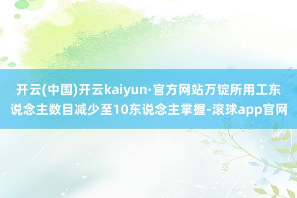开云(中国)开云kaiyun·官方网站万锭所用工东说念主数目减少至10东说念主掌握-滚球app官网