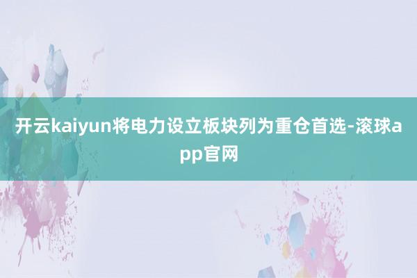 开云kaiyun将电力设立板块列为重仓首选-滚球app官网