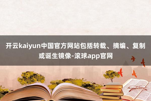 开云kaiyun中国官方网站包括转载、摘编、复制或诞生镜像-滚球app官网