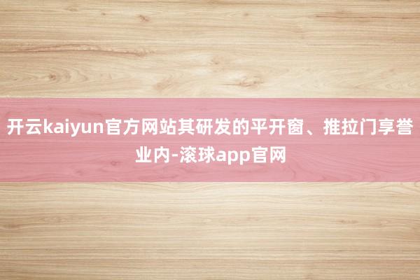 开云kaiyun官方网站其研发的平开窗、推拉门享誉业内-滚球app官网