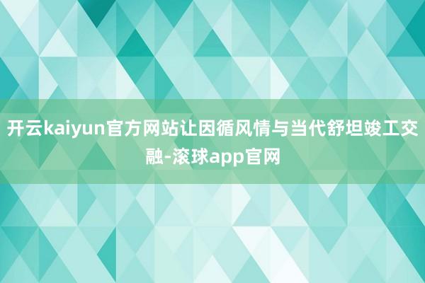 开云kaiyun官方网站让因循风情与当代舒坦竣工交融-滚球app官网