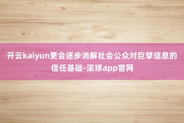 开云kaiyun更会逐步消解社会公众对巨擘信息的信任基础-滚球app官网