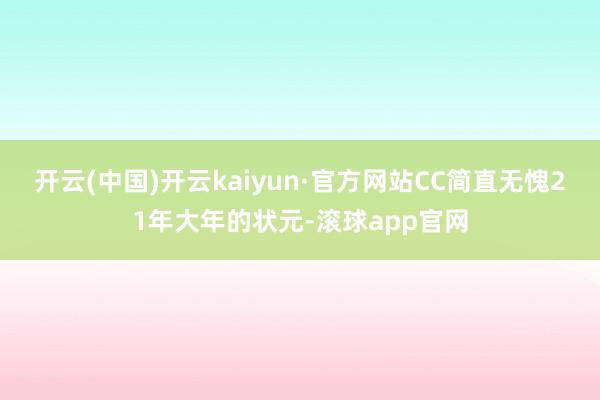 开云(中国)开云kaiyun·官方网站CC简直无愧21年大年的状元-滚球app官网